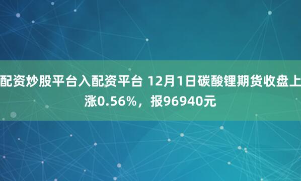 配资炒股平台入配资平台 12月1日碳酸锂期货收盘上涨0.56%，报96940元