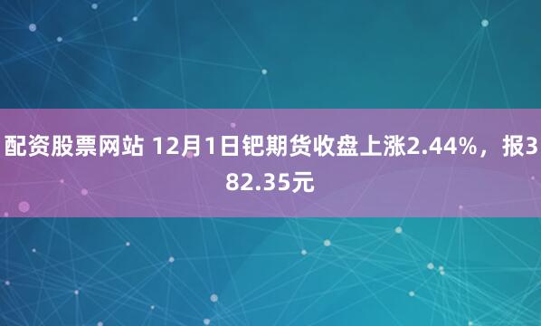 配资股票网站 12月1日钯期货收盘上涨2.44%，报382.35元