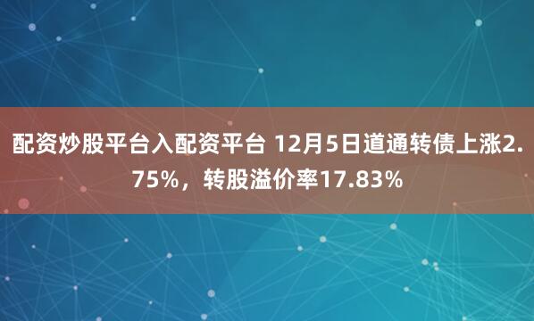 配资炒股平台入配资平台 12月5日道通转债上涨2.75%，转股溢价率17.83%