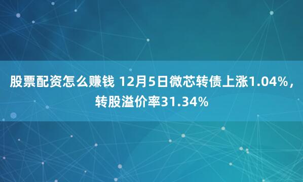 股票配资怎么赚钱 12月5日微芯转债上涨1.04%，转股溢价率31.34%