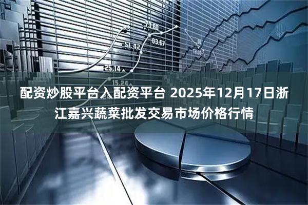 配资炒股平台入配资平台 2025年12月17日浙江嘉兴蔬菜批发交易市场价格行情