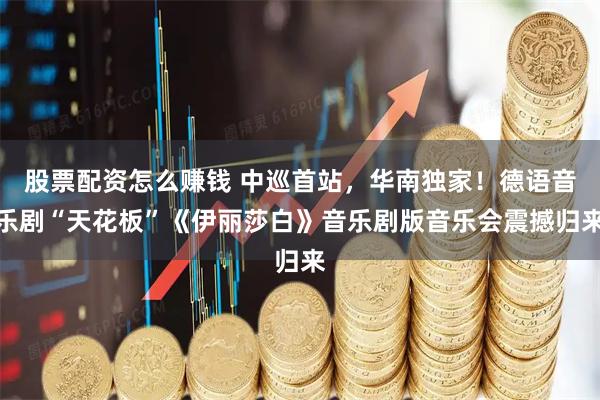 股票配资怎么赚钱 中巡首站，华南独家！德语音乐剧“天花板”《伊丽莎白》音乐剧版音乐会震撼归来