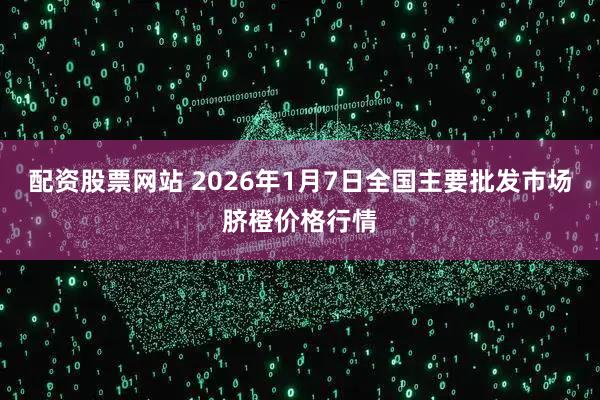 配资股票网站 2026年1月7日全国主要批发市场脐橙价格行情
