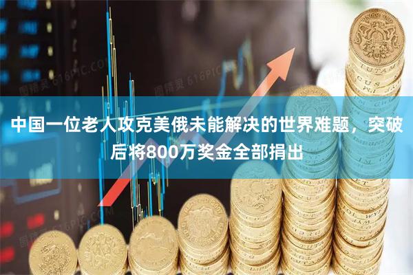 中国一位老人攻克美俄未能解决的世界难题，突破后将800万奖金全部捐出