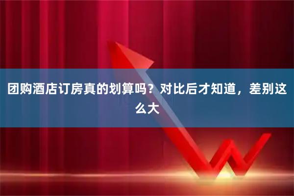 团购酒店订房真的划算吗？对比后才知道，差别这么大