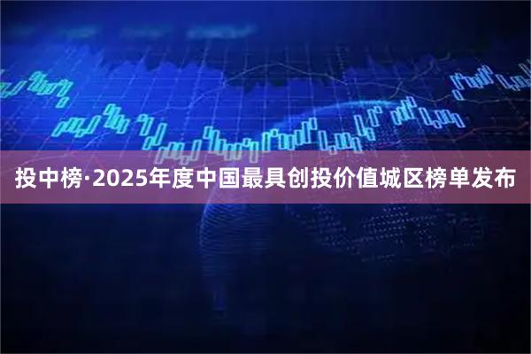 投中榜·2025年度中国最具创投价值城区榜单发布