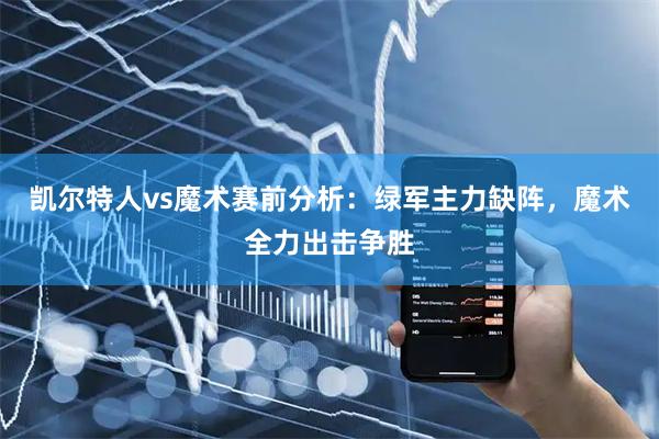 凯尔特人vs魔术赛前分析：绿军主力缺阵，魔术全力出击争胜