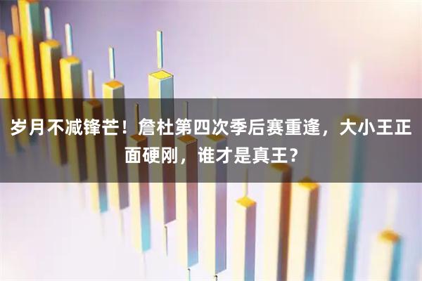 岁月不减锋芒!詹杜第四次季后赛重逢,大小王正面硬刚,谁才是真王?