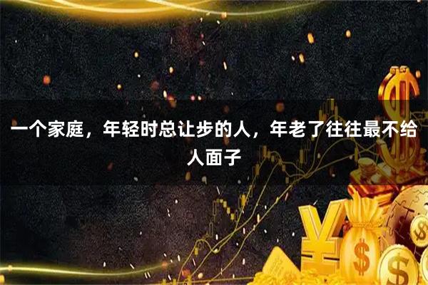 一个家庭，年轻时总让步的人，年老了往往最不给人面子