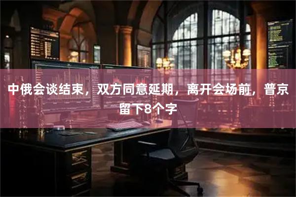 中俄会谈结束，双方同意延期，离开会场前，普京留下8个字