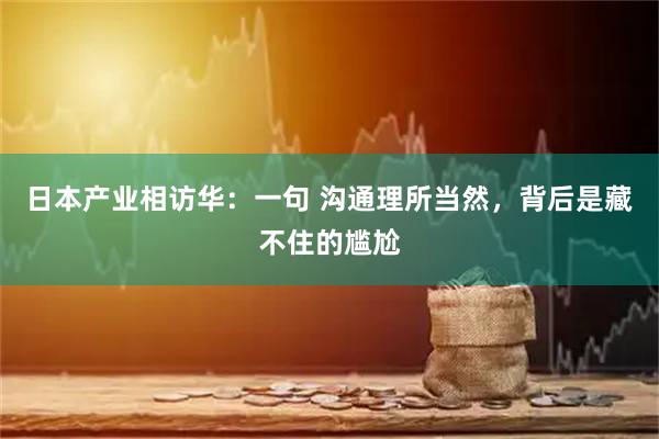 日本产业相访华：一句 沟通理所当然，背后是藏不住的尴尬