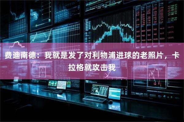 费迪南德：我就是发了对利物浦进球的老照片，卡拉格就攻击我