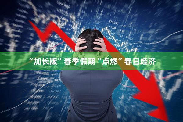 “加长版”春季假期“点燃”春日经济