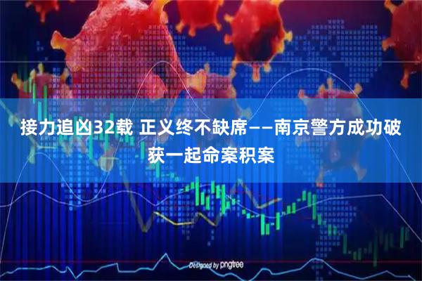 接力追凶32载 正义终不缺席——南京警方成功破获一起命案积案