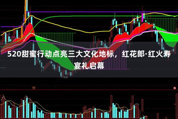 520甜蜜行动点亮三大文化地标，红花郎·红火寿宴礼启幕