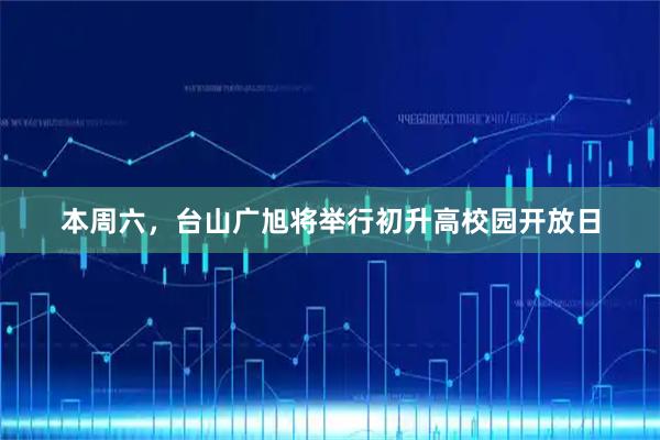 本周六，台山广旭将举行初升高校园开放日