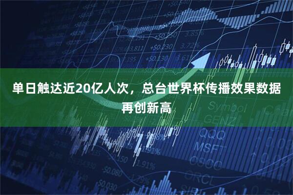 单日触达近20亿人次，总台世界杯传播效果数据再创新高