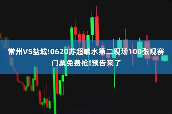 常州VS盐城!0620苏超响水第二现场100张观赛门票免费抢!预告来了
