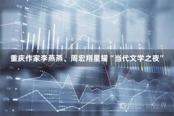 重庆作家李燕燕、周宏翔星耀“当代文学之夜”