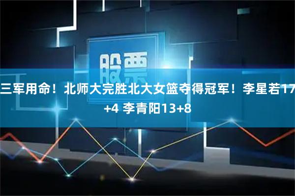 三军用命！北师大完胜北大女篮夺得冠军！李星若17+4 李青阳13+8