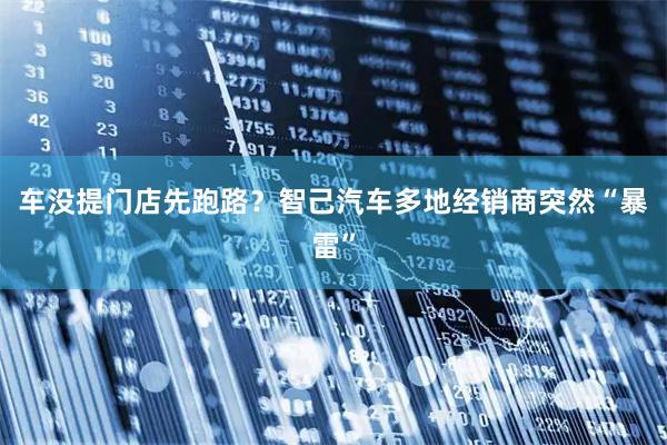 车没提门店先跑路？智己汽车多地经销商突然“暴雷”