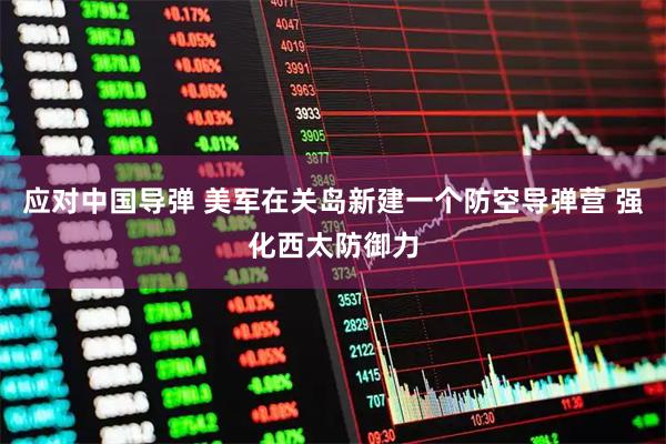 应对中国导弹 美军在关岛新建一个防空导弹营 强化西太防御力